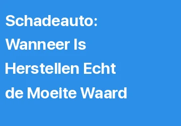 Schadeauto: Wanneer Is Herstellen Echt de Moeite Waard?